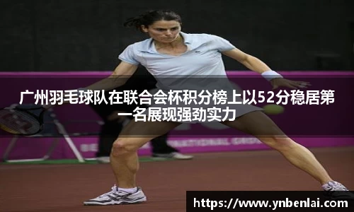 广州羽毛球队在联合会杯积分榜上以52分稳居第一名展现强劲实力