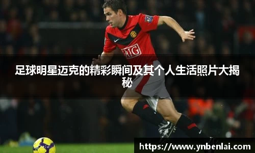 足球明星迈克的精彩瞬间及其个人生活照片大揭秘